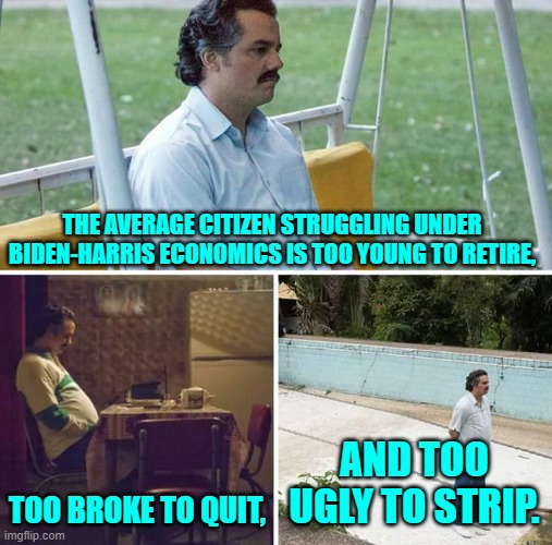 Snap, eh? | THE AVERAGE CITIZEN STRUGGLING UNDER BIDEN-HARRIS ECONOMICS IS TOO YOUNG TO RETIRE, TOO BROKE TO QUIT, AND TOO UGLY TO STRIP. | image tagged in sad pablo escobar | made w/ Imgflip meme maker