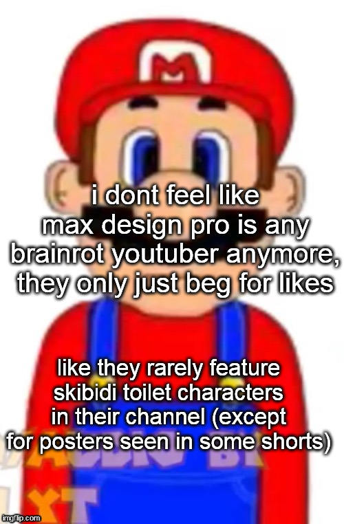 not defending him btw | i dont feel like max design pro is any brainrot youtuber anymore, they only just beg for likes; like they rarely feature skibidi toilet characters in their channel (except for posters seen in some shorts) | image tagged in mario | made w/ Imgflip meme maker