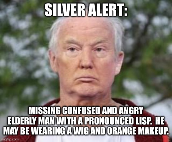 Missing Trump | SILVER ALERT:; MISSING CONFUSED AND ANGRY ELDERLY MAN WITH A PRONOUNCED LISP.  HE MAY BE WEARING A WIG AND ORANGE MAKEUP. | image tagged in angry,confused,trump,wig,makeup,lisp | made w/ Imgflip meme maker