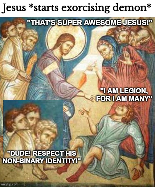 Jesus *starts exorcising demon*; "THAT'S SUPER AWESOME JESUS!"; "I AM LEGION, FOR I AM MANY"; "DUDE! RESPECT HIS NON-BINARY IDENTITY!" | image tagged in funny,gender identity,jesus christ,the bible | made w/ Imgflip meme maker