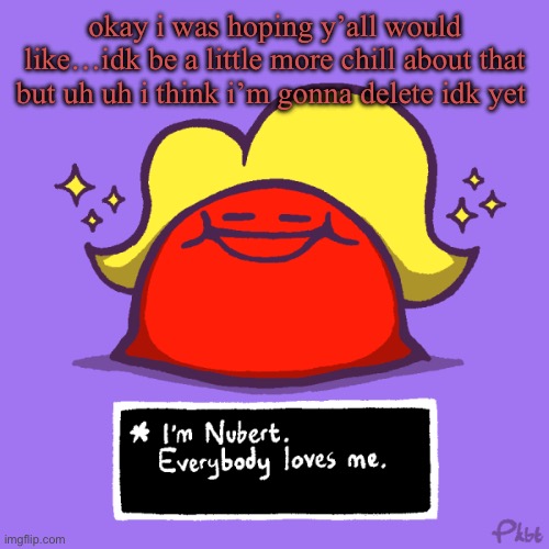 holy fuck guys first of all i was exaggerating second of all she’s fine and was laughing about it jesus christ | okay i was hoping y’all would like…idk be a little more chill about that but uh uh i think i’m gonna delete idk yet | image tagged in nubert nubert temp | made w/ Imgflip meme maker