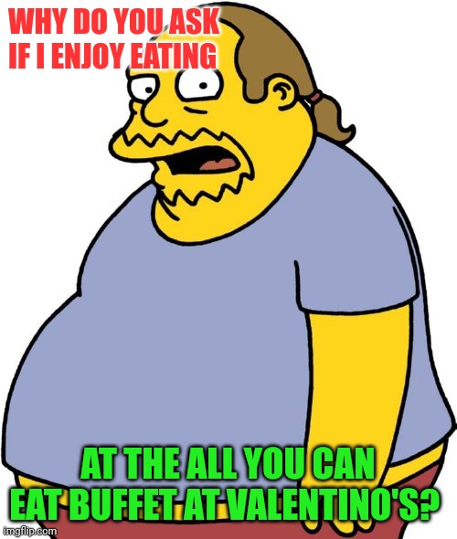 All you can buffet | WHY DO YOU ASK IF I ENJOY EATING; AT THE ALL YOU CAN EAT BUFFET AT VALENTINO'S? | image tagged in memes,comic book guy,funny memes | made w/ Imgflip meme maker