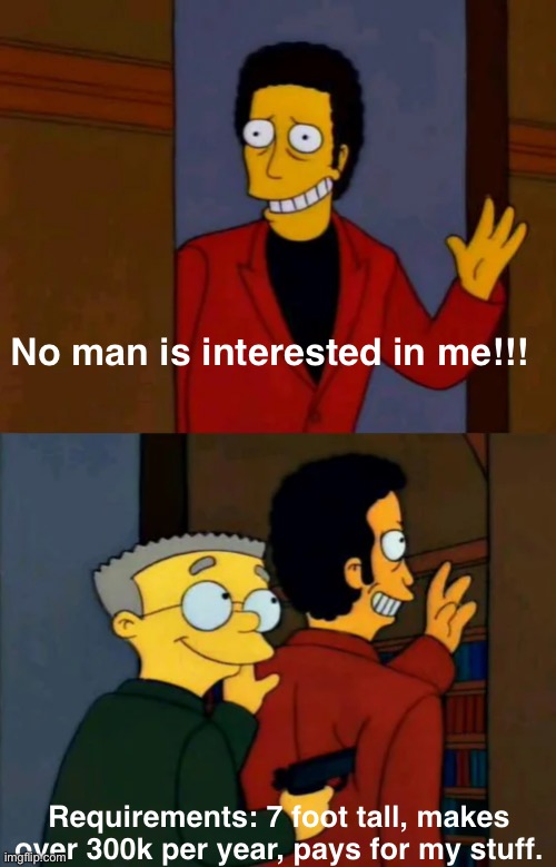 True | No man is interested in me!!! Requirements: 7 foot tall, makes over 300k per year, pays for my stuff. | image tagged in smithers says big smiles | made w/ Imgflip meme maker