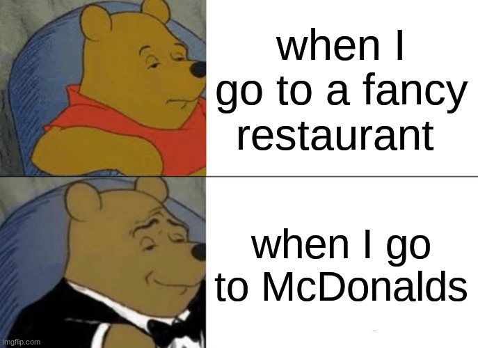 Tuxedo Winnie The Pooh Meme | when I go to a fancy restaurant; when I go to McDonalds | image tagged in memes,tuxedo winnie the pooh | made w/ Imgflip meme maker