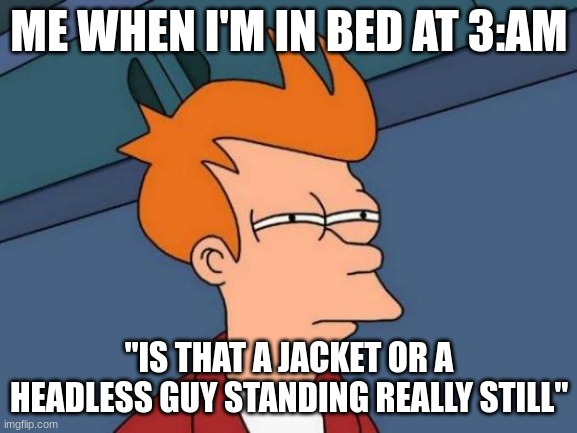 Futurama Fry | ME WHEN I'M IN BED AT 3:AM; "IS THAT A JACKET OR A HEADLESS GUY STANDING REALLY STILL" | image tagged in memes,futurama fry | made w/ Imgflip meme maker