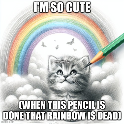 cute kitten under a rainbow | I'M SO CUTE; mwahaha; (WHEN THIS PENCIL IS DONE THAT RAINBOW IS DEAD) | image tagged in cute kitten under a rainbow | made w/ Imgflip meme maker