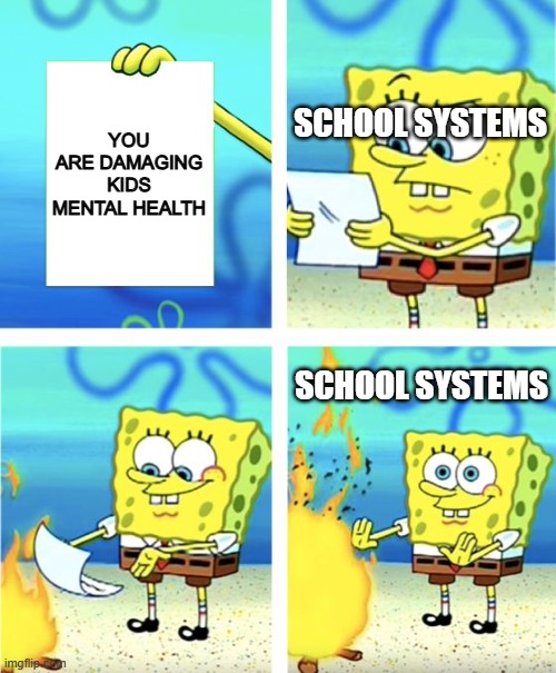 why must the hand that feeds us also attack us | YOU ARE DAMAGING KIDS MENTAL HEALTH; SCHOOL SYSTEMS; SCHOOL SYSTEMS | image tagged in spongebob burning paper | made w/ Imgflip meme maker