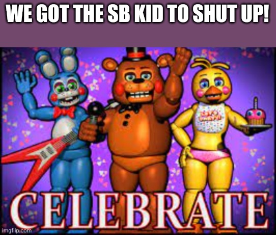 Happy happy happy! | WE GOT THE SB KID TO SHUT UP! | image tagged in celebrate fnaf | made w/ Imgflip meme maker