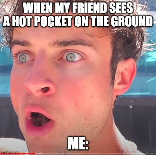 my when series 1 ep1 | WHEN MY FRIEND SEES A HOT POCKET ON THE GROUND; ME: | image tagged in eat the food | made w/ Imgflip meme maker