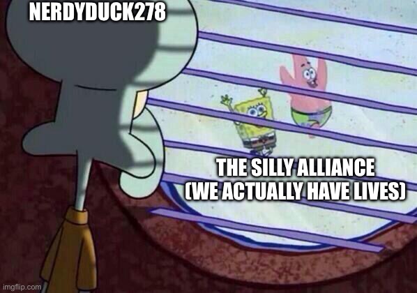 Squidward window | NERDYDUCK278; THE SILLY ALLIANCE (WE ACTUALLY HAVE LIVES) | image tagged in squidward window | made w/ Imgflip meme maker