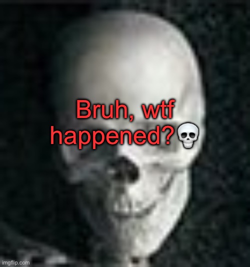 . | Bruh, wtf happened?💀 | image tagged in skull | made w/ Imgflip meme maker