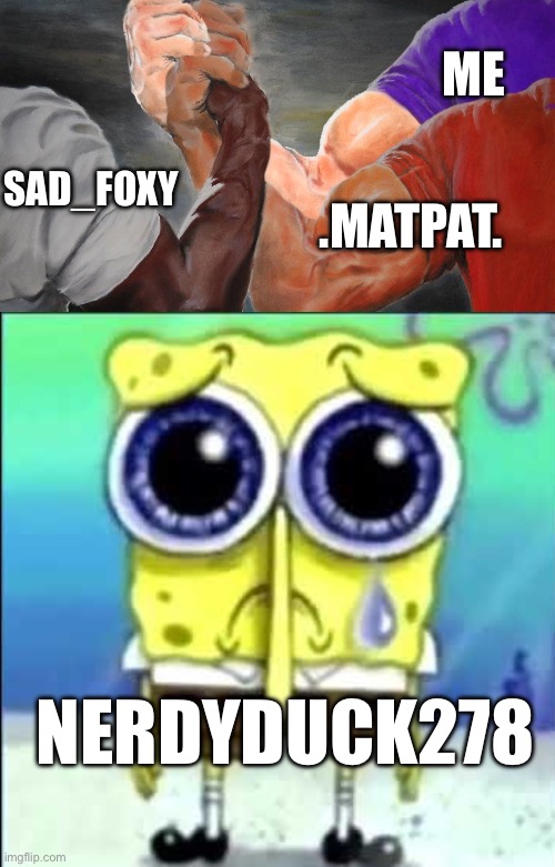 ME; SAD_FOXY; .MATPAT. NERDYDUCK278 | image tagged in triple handshake meme,sad spongebob | made w/ Imgflip meme maker