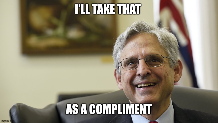 Merrick Garland | I’LL TAKE THAT AS A COMPLIMENT | image tagged in merrick garland | made w/ Imgflip meme maker