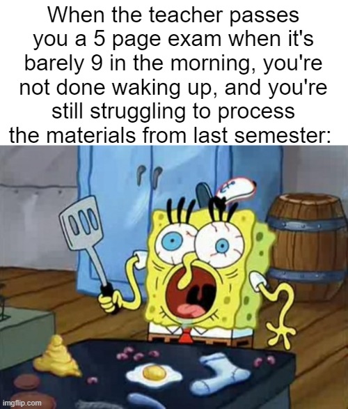 stressed out spongebob | When the teacher passes you a 5 page exam when it's barely 9 in the morning, you're not done waking up, and you're still struggling to process the materials from last semester: | image tagged in stressed out spongebob | made w/ Imgflip meme maker