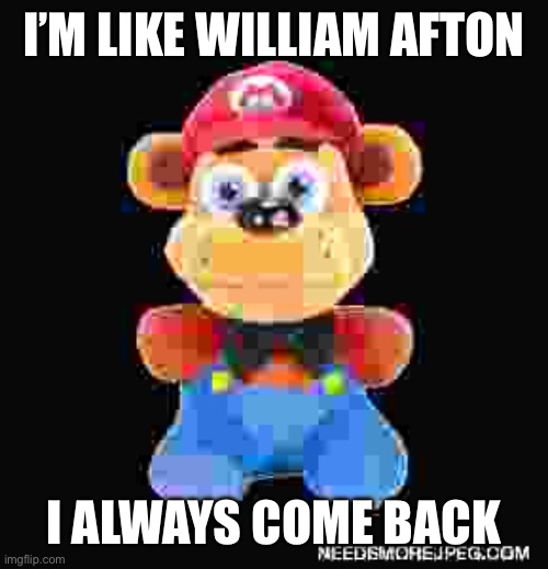 cursed freddy | I’M LIKE WILLIAM AFTON; I ALWAYS COME BACK | image tagged in cursed freddy | made w/ Imgflip meme maker