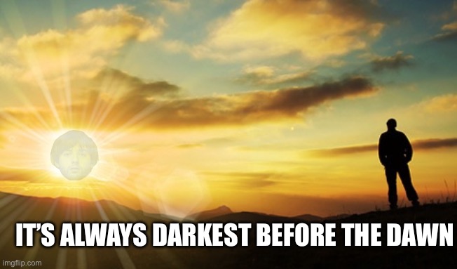 Dawn | IT’S ALWAYS DARKEST BEFORE THE DAWN | image tagged in dawn | made w/ Imgflip meme maker