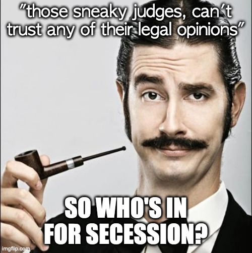 Snooty | "those sneaky judges, can't trust any of their legal opinions" SO WHO'S IN FOR SECESSION? | image tagged in snooty | made w/ Imgflip meme maker