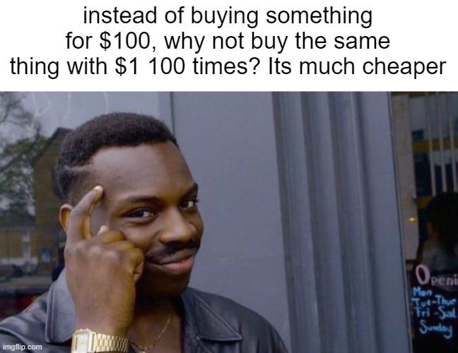 this is big brain time | instead of buying something for $100, why not buy the same thing with $1 100 times? Its much cheaper | image tagged in memes | made w/ Imgflip meme maker