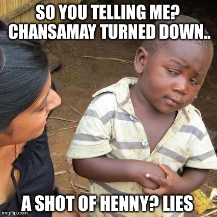 Third World Skeptical Kid Meme | SO YOU TELLING ME? CHANSAMAY TURNED DOWN.. A SHOT OF HENNY? LIES | image tagged in memes,third world skeptical kid | made w/ Imgflip meme maker