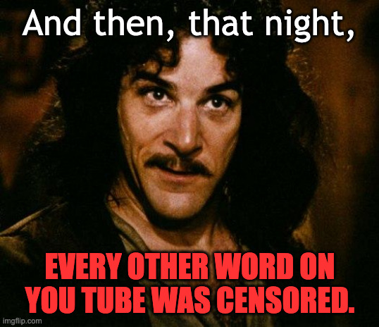 Inigo Montoya Meme | And then, that night, EVERY OTHER WORD ON YOU TUBE WAS CENSORED. | image tagged in memes,inigo montoya | made w/ Imgflip meme maker