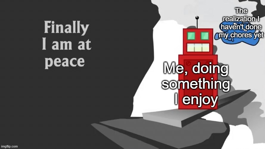 Real | The realization I haven't done my chores yet; Me, doing something I enjoy | image tagged in finally i am at peace,bfdi | made w/ Imgflip meme maker