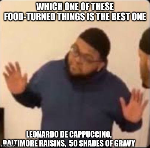 I was having a hard time trying to phrase top text but yeah | WHICH ONE OF THESE FOOD-TURNED THINGS IS THE BEST ONE; LEONARDO DE CAPPUCCINO, BALTIMORE RAISINS,  50 SHADES OF GRAVY | image tagged in druski hands up | made w/ Imgflip meme maker