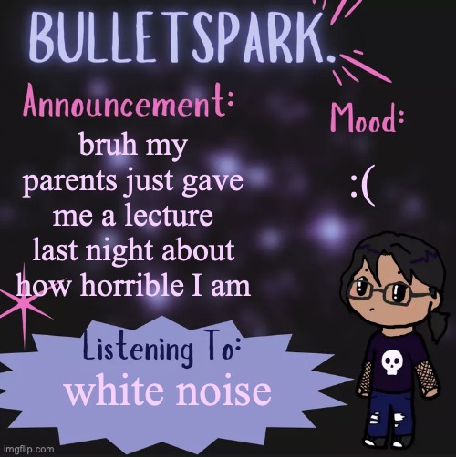 yep | :(; bruh my parents just gave me a lecture last night about how horrible I am; white noise | image tagged in i,want,to,kill,myself | made w/ Imgflip meme maker