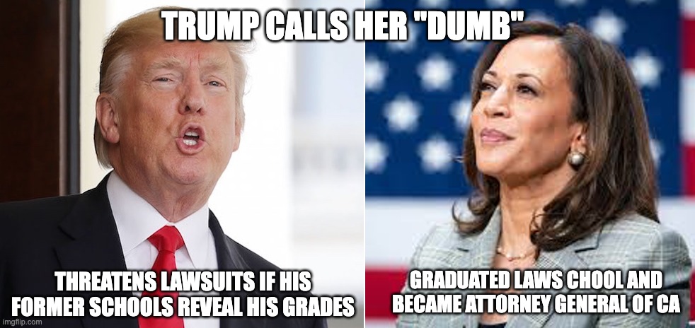 kamala vs. trump | TRUMP CALLS HER "DUMB"; THREATENS LAWSUITS IF HIS FORMER SCHOOLS REVEAL HIS GRADES; GRADUATED LAWS CHOOL AND BECAME ATTORNEY GENERAL OF CA | image tagged in kamala vs trump | made w/ Imgflip meme maker