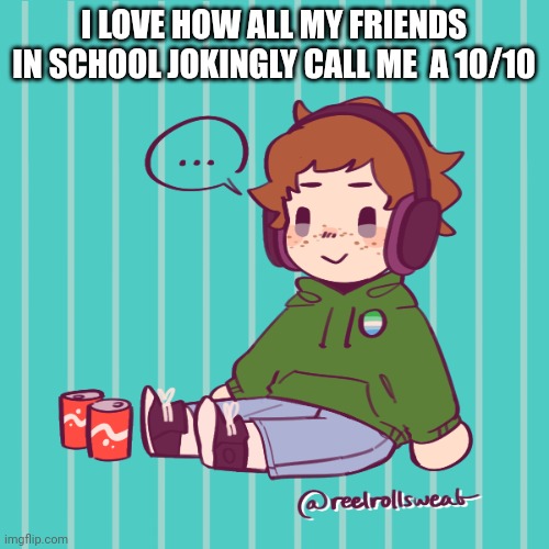 Yesbecauseyes's temp | I LOVE HOW ALL MY FRIENDS IN SCHOOL JOKINGLY CALL ME  A 10/10 | image tagged in yesbecauseyes's temp | made w/ Imgflip meme maker