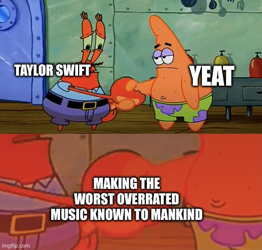 Patrick and Mr Krabs handshake | YEAT; TAYLOR SWIFT; MAKING THE WORST OVERRATED MUSIC KNOWN TO MANKIND | image tagged in patrick and mr krabs handshake | made w/ Imgflip meme maker