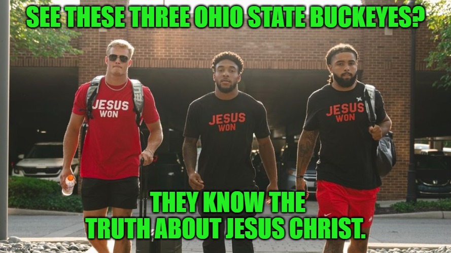 Three Ohio State Buckeyes Share Their Faith | SEE THESE THREE OHIO STATE BUCKEYES? THEY KNOW THE TRUTH ABOUT JESUS CHRIST. | image tagged in ohio state buckeyes,college football,jesus christ,salvation,victory,faith | made w/ Imgflip meme maker