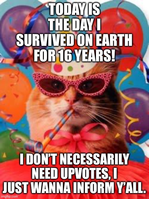 Crazy | TODAY IS THE DAY I SURVIVED ON EARTH FOR 16 YEARS! I DON’T NECESSARILY NEED UPVOTES, I JUST WANNA INFORM Y’ALL. | image tagged in cat celebration | made w/ Imgflip meme maker