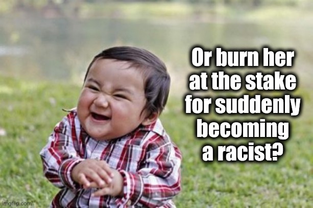 Evil Toddler Meme | Or burn her
at the stake
for suddenly
becoming
a racist? | image tagged in memes,evil toddler | made w/ Imgflip meme maker