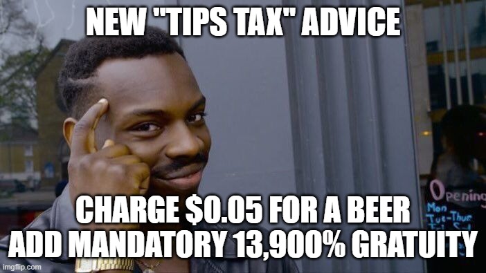 New "Tips Tax" Advice | NEW "TIPS TAX" ADVICE; CHARGE $0.05 FOR A BEER
ADD MANDATORY 13,900% GRATUITY | image tagged in memes,roll safe think about it | made w/ Imgflip meme maker