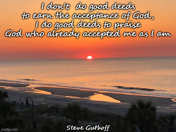 Good deeds | I don't  do good deeds to earn the acceptance of God, I do good deeds to praise God who already accepted me as I am; Steve Guthoff | image tagged in religious | made w/ Imgflip meme maker