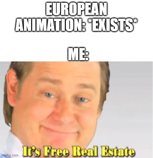 It's Free Real Estate | EUROPEAN ANIMATION: *EXISTS*; ME: | image tagged in it's free real estate,europe,european,animation,cartoon,comics/cartoons | made w/ Imgflip meme maker