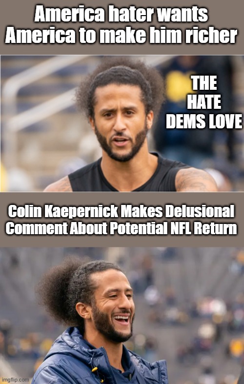 Cupcake must of spent the NIKEY millions already. | America hater wants America to make him richer; THE HATE DEMS LOVE; Colin Kaepernick Makes Delusional Comment About Potential NFL Return | made w/ Imgflip meme maker