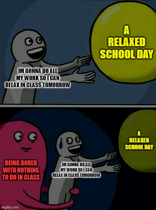 I'm bored in English class so im making this meme | A RELAXED SCHOOL DAY; IM GONNA DO ALL MY WORK SO I CAN RELAX IN CLASS TOMORROW; A RELAXED SCHOOL DAY; BEING BORED WITH NOTHING TO DO IN CLASS; IM GONNA DO ALL MY WORK SO I CAN RELAX IN CLASS TOMORROW | image tagged in memes,running away balloon,school,smart | made w/ Imgflip meme maker