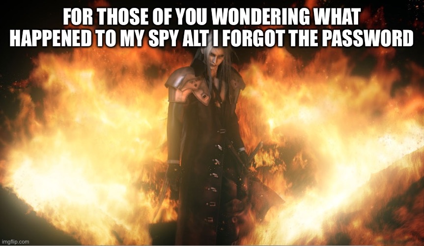 Sephiroth in Fire | FOR THOSE OF YOU WONDERING WHAT HAPPENED TO MY SPY ALT I FORGOT THE PASSWORD | image tagged in sephiroth in fire | made w/ Imgflip meme maker