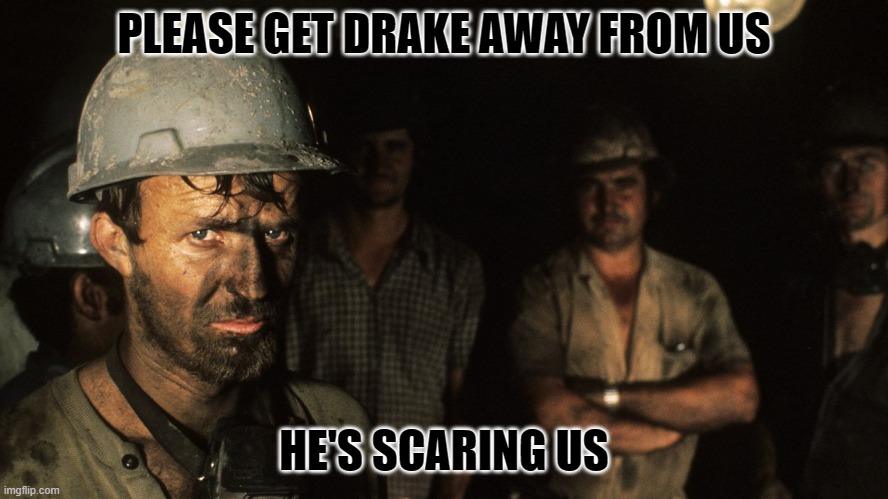 Trumpcare Coal Miners | PLEASE GET DRAKE AWAY FROM US HE'S SCARING US | image tagged in trumpcare coal miners | made w/ Imgflip meme maker