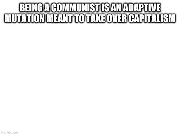 BEING A COMMUNIST IS AN ADAPTIVE MUTATION MEANT TO TAKE OVER CAPITALISM | made w/ Imgflip meme maker