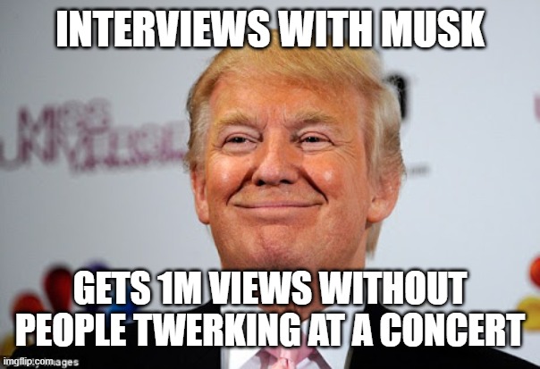 (Not bad, especially considering people left after the half-muted 'savage' concert) | INTERVIEWS WITH MUSK; GETS 1M VIEWS WITHOUT PEOPLE TWERKING AT A CONCERT | image tagged in donald trump approves | made w/ Imgflip meme maker