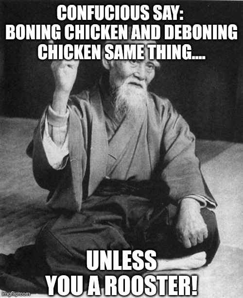 Confucious say.... | CONFUCIOUS SAY: 
BONING CHICKEN AND DEBONING CHICKEN SAME THING.... UNLESS YOU A ROOSTER! | image tagged in confucius say,sarcasm,sarcastic,satire,chicken,rooster | made w/ Imgflip meme maker