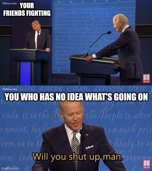 Biden - Will you shut up man | YOUR FRIENDS FIGHTING YOU WHO HAS NO IDEA WHAT'S GOING ON | image tagged in biden - will you shut up man | made w/ Imgflip meme maker