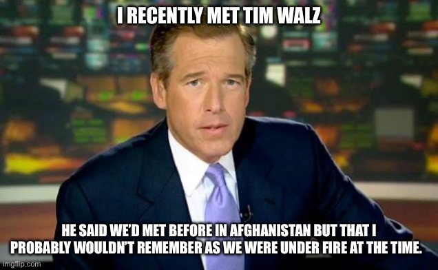 Tim Walz Was There | I RECENTLY MET TIM WALZ; HE SAID WE’D MET BEFORE IN AFGHANISTAN BUT THAT I PROBABLY WOULDN’T REMEMBER AS WE WERE UNDER FIRE AT THE TIME. | image tagged in memes,harris,walz,biden,trump | made w/ Imgflip meme maker