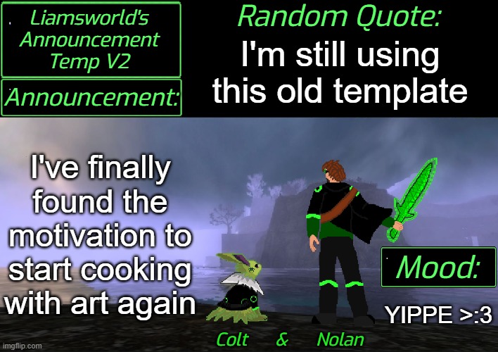 I'm cookin' something now | I'm still using this old template; I've finally found the motivation to start cooking with art again; YIPPE >:3 | image tagged in liamsworld's announcement v2 | made w/ Imgflip meme maker