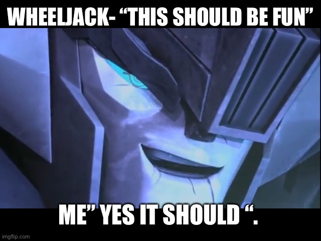 Wheeljack | WHEELJACK- “THIS SHOULD BE FUN” ME” YES IT SHOULD “. | image tagged in wheeljack | made w/ Imgflip meme maker