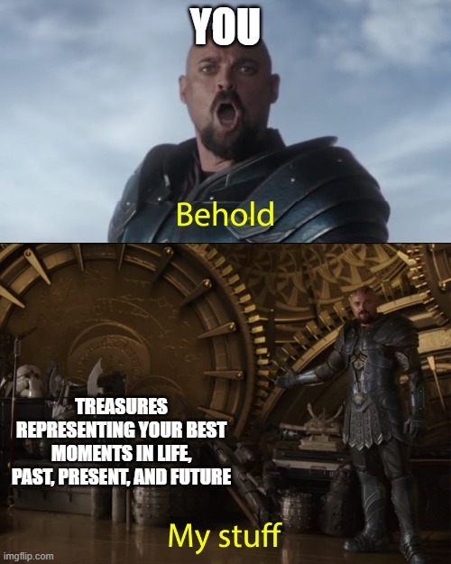 Behold my stuff | YOU; TREASURES REPRESENTING YOUR BEST MOMENTS IN LIFE, PAST, PRESENT, AND FUTURE | image tagged in behold my stuff | made w/ Imgflip meme maker