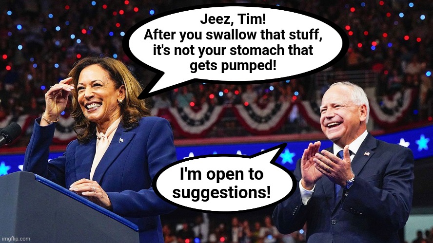 At least they have something in common | Jeez, Tim!
After you swallow that stuff,
it's not your stomach that
gets pumped! I'm open to
suggestions! | image tagged in memes,kamala harris,tim walz,democrats | made w/ Imgflip meme maker