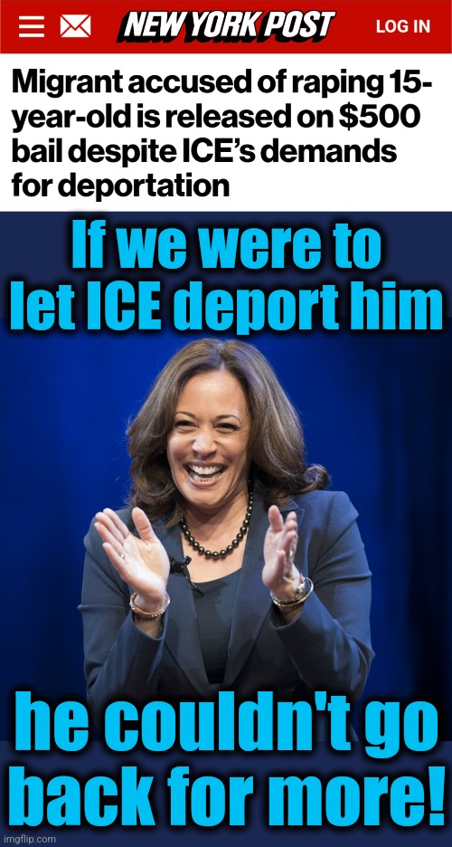 What little girls are for, while democrats are in charge | If we were to let ICE deport him; he couldn't go
back for more! | image tagged in kamala harris laughing,memes,illegal immigrants,migrants,democrats,border czar | made w/ Imgflip meme maker